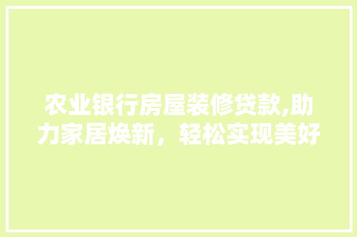 农业银行房屋装修贷款,助力家居焕新，轻松实现美好家居梦 农业银行房屋装修贷款,助力家居焕新，轻松实现美好家居梦 MI家装修攻略