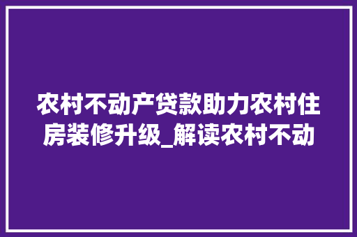 农村不动产贷款助力农村住房装修升级_解读农村不动产贷款政策与装修款用途