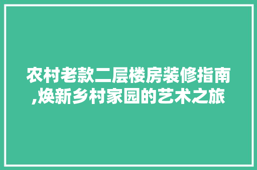 农村老款二层楼房装修指南,焕新乡村家园的艺术之旅 农村老款二层楼房装修指南,焕新乡村家园的艺术之旅 MI家装修攻略
