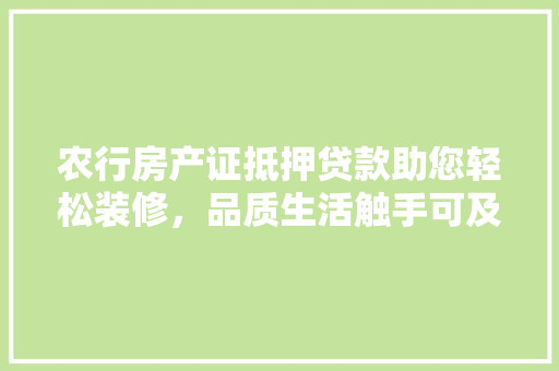 农行房产证抵押贷款助您轻松装修，品质生活触手可及(农行房产证抵押贷款需要什么条件)