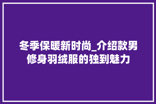 冬季保暖新时尚_介绍款男修身羽绒服的独到魅力 冬季保暖新时尚_介绍款男修身羽绒服的独到魅力 MI家设计指南