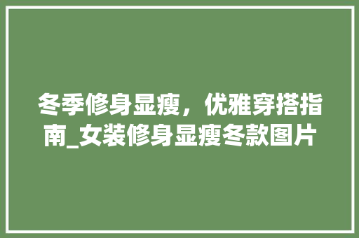 冬季修身显瘦，优雅穿搭指南_女装修身显瘦冬款图片赏析 冬季修身显瘦，优雅穿搭指南_女装修身显瘦冬款图片赏析 MI家装修经验