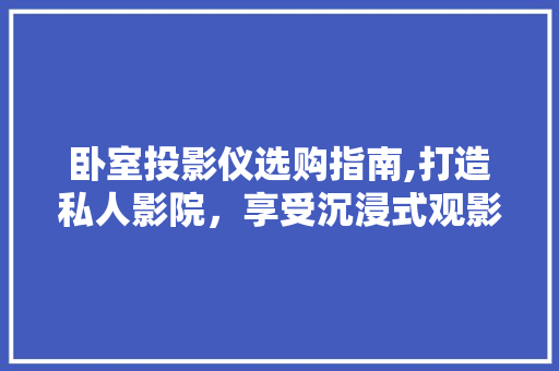 卧室投影仪选购指南,打造私人影院，享受沉浸式观影体验