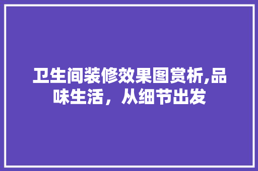 卫生间装修效果图赏析,品味生活，从细节出发