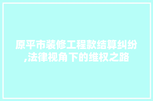 原平市装修工程款结算纠纷,法律视角下的维权之路 原平市装修工程款结算纠纷,法律视角下的维权之路 MI家设计百科
