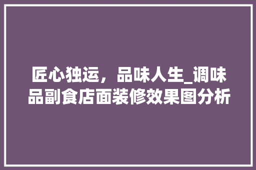 匠心独运，品味人生_调味品副食店面装修效果图分析(副食和调味品店名大全)