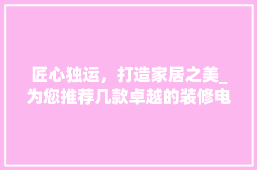 匠心独运，打造家居之美_为您推荐几款卓越的装修电镐型号(电镐价位)