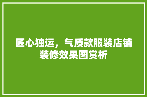 匠心独运，气质款服装店铺装修效果图赏析 匠心独运，气质款服装店铺装修效果图赏析 MI家公司推荐