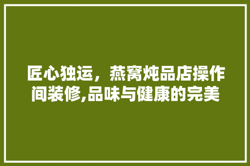 匠心独运,燕窝炖品店操作间装修,品味与健康的完美融合 匠心独运,燕窝炖品店操作间装修,品味与健康的完美融合