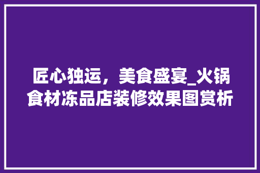 匠心独运，美食盛宴_火锅食材冻品店装修效果图赏析(火锅店冻货菜品)
