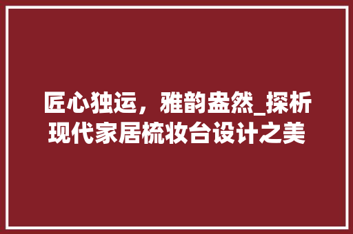 匠心独运,雅韵盎然_探析现代家居梳妆台设计之美 匠心独运,雅韵盎然_探析现代家居梳妆台设计之美