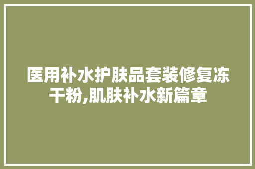 医用补水护肤品套装修复冻干粉,肌肤补水新篇章 医用补水护肤品套装修复冻干粉,肌肤补水新篇章