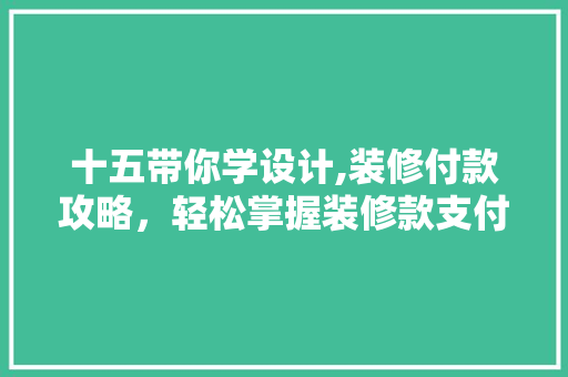 十五带你学设计,装修付款攻略,轻松掌握装修款支付节奏 十五带你学设计,装修付款攻略,轻松掌握装修款支付节奏