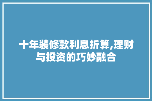 十年装修款利息折算,理财与投资的巧妙融合(装修贷款十年利率)