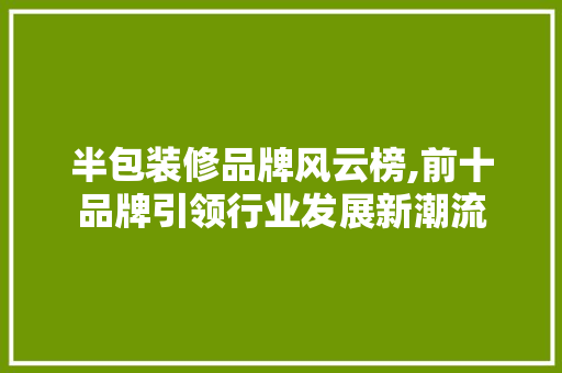 半包装修品牌风云榜,前十品牌引领行业发展新潮流