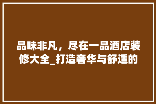 品味非凡，尽在一品酒店装修大全_打造奢华与舒适的完美融合