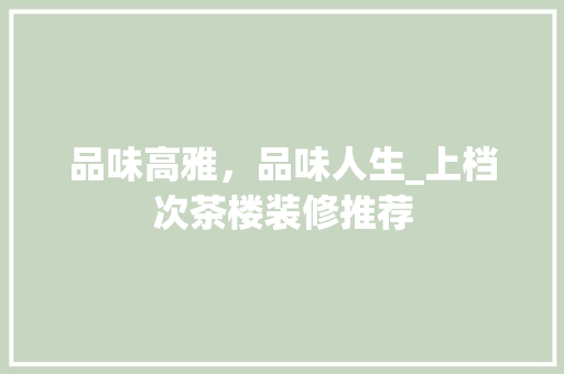 品味高雅，品味人生_上档次茶楼装修推荐(茶楼装修风格雅致)