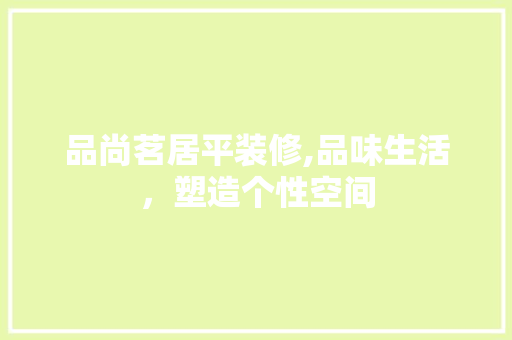 品尚茗居平装修,品味生活，塑造个性空间