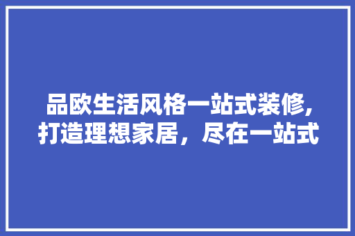 品欧生活风格一站式装修,打造理想家居，尽在一站式服务
