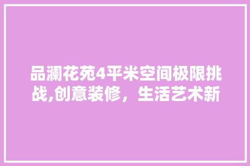 品澜花苑4平米空间极限挑战,创意装修，生活艺术新定义(品澜花园效果图)
