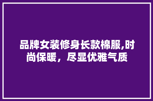 品牌女装修身长款棉服,时尚保暖，尽显优雅气质