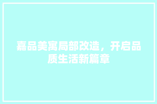 嘉品美寓局部改造，开启品质生活新篇章(嘉品美寓怎么样)