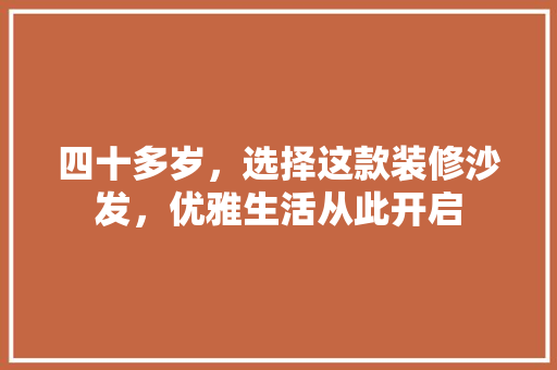 四十多岁，选择这款装修沙发，优雅生活从此开启(40多岁装修什么风格)