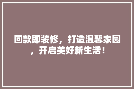 回款即装修，打造温馨家园，开启美好新生活！ 回款即装修，打造温馨家园，开启美好新生活！ MI家设计百科