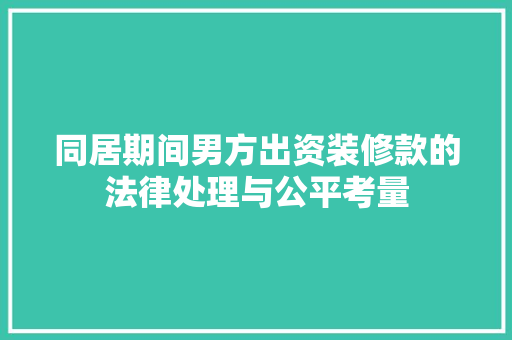 同居期间男方出资装修款的法律处理与公平考量(同居期间装修费费用分割)