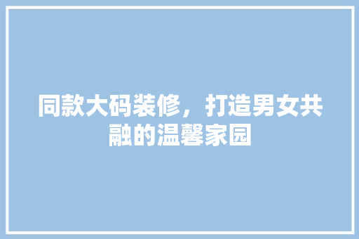 同款大码装修，打造男女共融的温馨家园