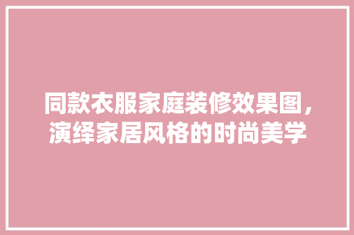 同款衣服家庭装修效果图，演绎家居风格的时尚美学 同款衣服家庭装修效果图，演绎家居风格的时尚美学 MI家设计百科