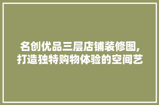 名创优品三层店铺装修图,打造独特购物体验的空间艺术 名创优品三层店铺装修图,打造独特购物体验的空间艺术 MI家设计指南