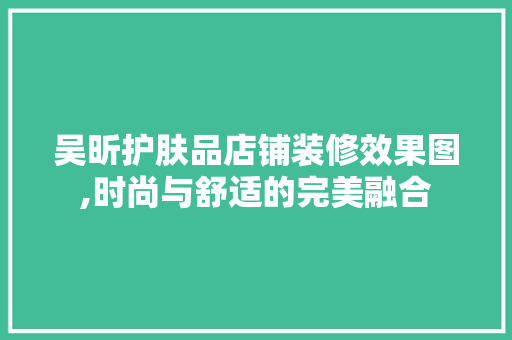 吴昕护肤品店铺装修效果图,时尚与舒适的完美融合 吴昕护肤品店铺装修效果图,时尚与舒适的完美融合 MI家装修攻略