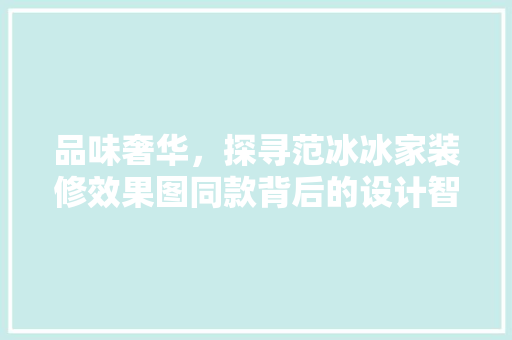 品味奢华，探寻范冰冰家装修效果图同款背后的设计智慧