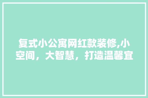复式小公寓网红款装修,小空间，大智慧，打造温馨宜居之家 复式小公寓网红款装修,小空间，大智慧，打造温馨宜居之家 MI家装修攻略
