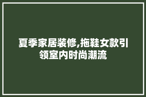 夏季家居装修,拖鞋女款引领室内时尚潮流