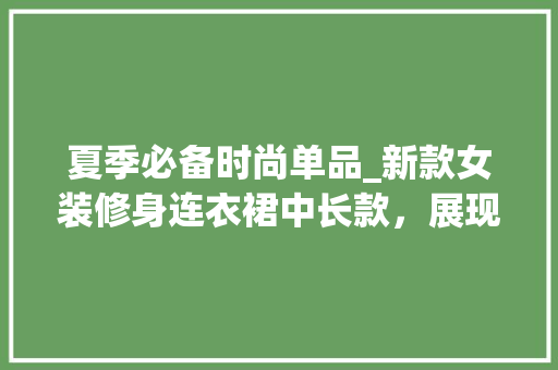 夏季必备时尚单品_新款女装修身连衣裙中长款，展现优雅身姿