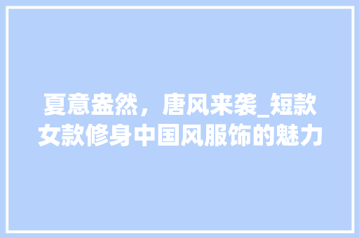 夏意盎然，唐风来袭_短款女款修身中国风服饰的魅力解读