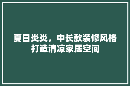 夏日炎炎，中长款装修风格打造清凉家居空间 夏日炎炎，中长款装修风格打造清凉家居空间 MI家装修经验