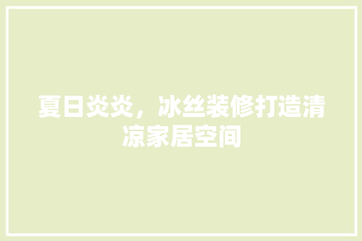 夏日炎炎，冰丝装修打造清凉家居空间 夏日炎炎，冰丝装修打造清凉家居空间 MI家装修经验