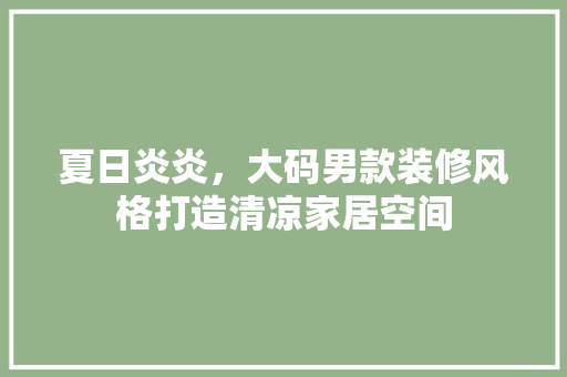 夏日炎炎，大码男款装修风格打造清凉家居空间