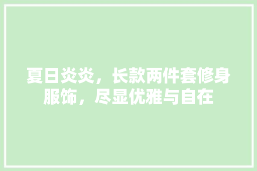 夏日炎炎，长款两件套修身服饰，尽显优雅与自在(长款两件套怎么搭配)