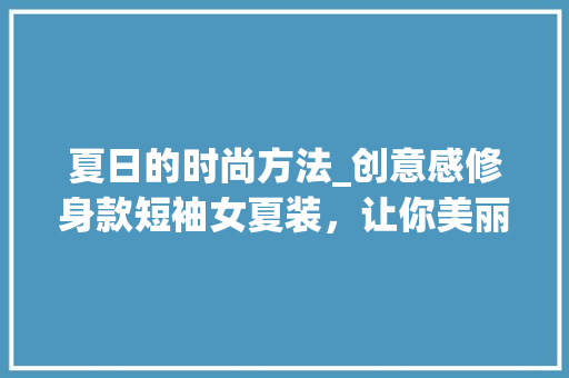 夏日的时尚方法_创意感修身款短袖女夏装，让你美丽绽放(女式短袖夏装)