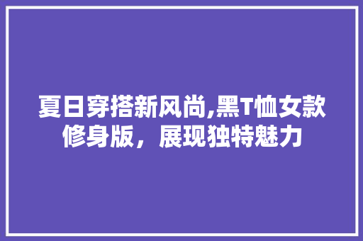 夏日穿搭新风尚,黑T恤女款修身版，展现独特魅力(黑色t恤女修身)