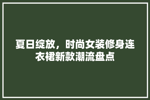夏日绽放，时尚女装修身连衣裙新款潮流盘点 夏日绽放，时尚女装修身连衣裙新款潮流盘点 MI家装修攻略