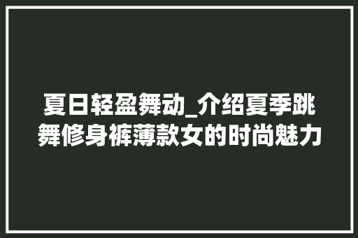夏日轻盈舞动_介绍夏季跳舞修身裤薄款女的时尚魅力 夏日轻盈舞动_介绍夏季跳舞修身裤薄款女的时尚魅力 MI家设计百科