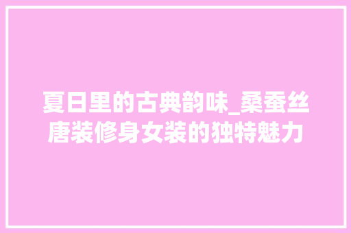 夏日里的古典韵味_桑蚕丝唐装修身女装的独特魅力