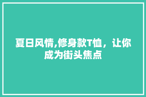 夏日风情,修身款T恤，让你成为街头焦点(修身款t恤怎么穿好看)