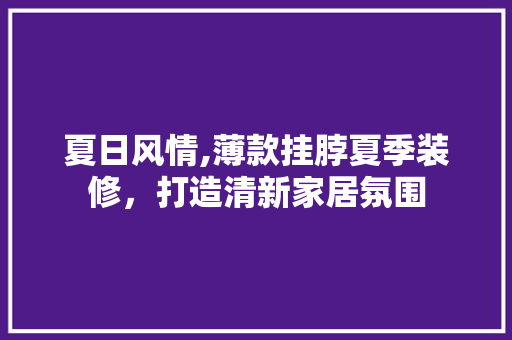 夏日风情,薄款挂脖夏季装修，打造清新家居氛围
