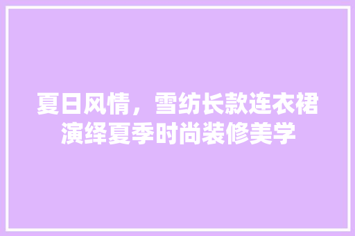 夏日风情，雪纺长款连衣裙演绎夏季时尚装修美学